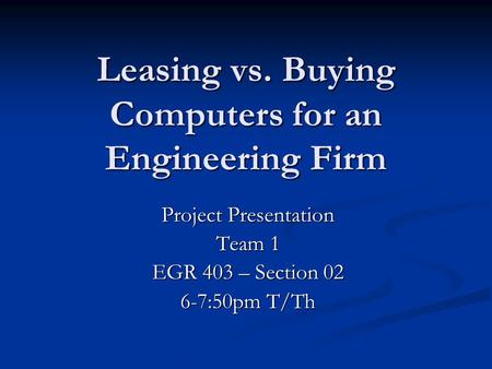Leasing vs. Buying Computers for an Engineering Firm Project Presentation Team 1 EGR 403 – Section 02 6-7:50pm T/Th.