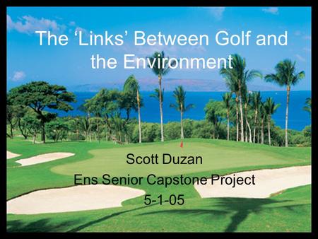 The ‘Links’ Between Golf and the Environment Scott Duzan Ens Senior Capstone Project 5-1-05.