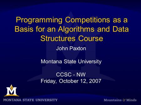Programming Competitions as a Basis for an Algorithms and Data Structures Course John Paxton Montana State University CCSC - NW Friday, October 12, 2007.