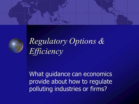 Regulatory Options & Efficiency What guidance can economics provide about how to regulate polluting industries or firms?