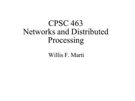 CPSC 463 Networks and Distributed Processing Willis F. Marti.