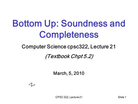 CPSC 322, Lecture 21Slide 1 Bottom Up: Soundness and Completeness Computer Science cpsc322, Lecture 21 (Textbook Chpt 5.2) March, 5, 2010.