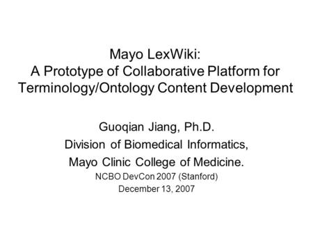 Mayo LexWiki: A Prototype of Collaborative Platform for Terminology/Ontology Content Development Guoqian Jiang, Ph.D. Division of Biomedical Informatics,