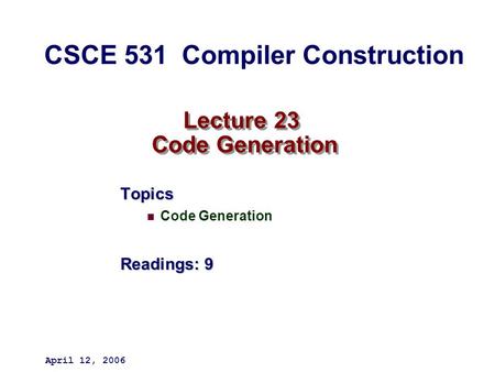 Lecture 23 Code Generation Topics Code Generation Readings: 9 April 12, 2006 CSCE 531 Compiler Construction.