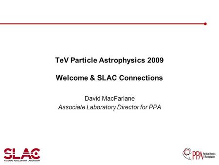 TeV Particle Astrophysics 2009 Welcome & SLAC Connections David MacFarlane Associate Laboratory Director for PPA.