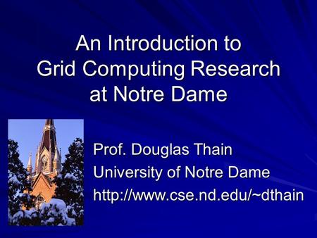 An Introduction to Grid Computing Research at Notre Dame Prof. Douglas Thain University of Notre Dame