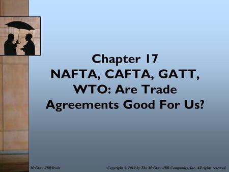 Chapter 17 NAFTA, CAFTA, GATT, WTO: Are Trade Agreements Good For Us? Copyright © 2010 by The McGraw-Hill Companies, Inc. All rights reserved.McGraw-Hill/Irwin.