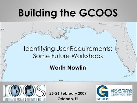 Identifying User Requirements: Some Future Workshops Worth Nowlin 25-26 February 2009 Orlando, FL Building the GCOOS.