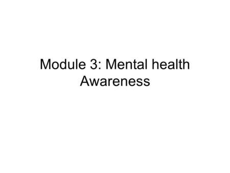 Module 3: Mental health Awareness. Objectives To be aware of the range of mental health problems To be aware of the signs and symptoms of mental health.
