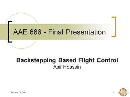 February 24, 20051 Final Presentation AAE 666 - Final Presentation Backstepping Based Flight Control Asif Hossain.