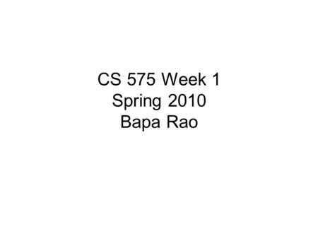 CS 575 Week 1 Spring 2010 Bapa Rao. Outline Introductions Enrollment About this course Student Responsibilities and Grading Criteria The web and its humans:
