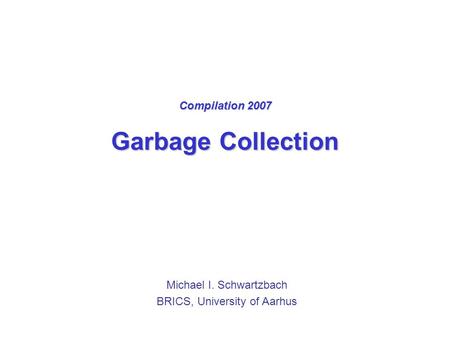 Compilation 2007 Garbage Collection Michael I. Schwartzbach BRICS, University of Aarhus.