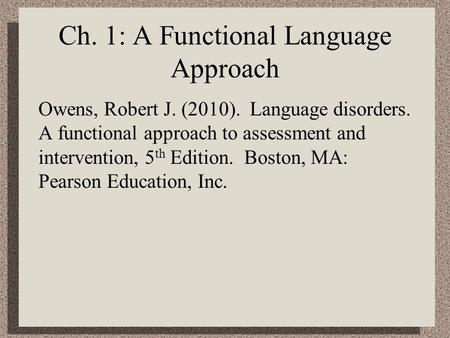 Ch. 1: A Functional Language Approach Owens, Robert J. (2010). Language disorders. A functional approach to assessment and intervention, 5 th Edition.