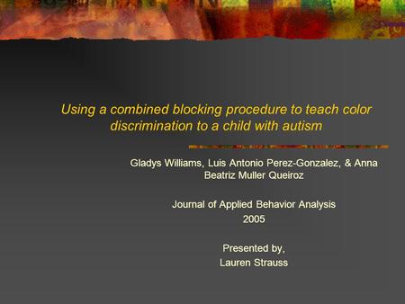 Using a combined blocking procedure to teach color discrimination to a child with autism Gladys Williams, Luis Antonio Perez-Gonzalez, & Anna Beatriz Muller.