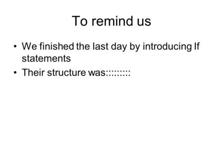 To remind us We finished the last day by introducing If statements Their structure was:::::::::