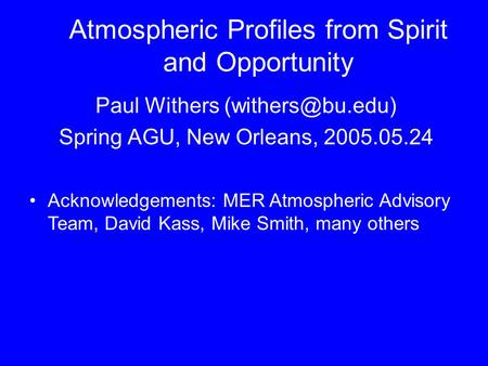 Atmospheric Profiles from Spirit and Opportunity Paul Withers Spring AGU, New Orleans, 2005.05.24 Acknowledgements: MER Atmospheric Advisory.
