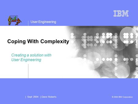 User Engineering | Sept 2004 | Dave Roberts © 2004 IBM Corporation Coping With Complexity Creating a solution with User Engineering.