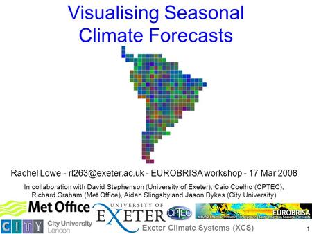 1 Visualising Seasonal Climate Forecasts Rachel Lowe - - EUROBRISA workshop - 17 Mar 2008 In collaboration with David Stephenson (University.