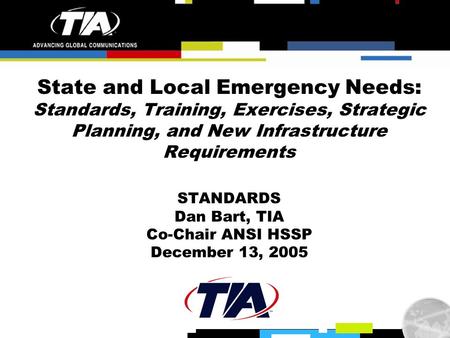 State and Local Emergency Needs: Standards, Training, Exercises, Strategic Planning, and New Infrastructure Requirements STANDARDS Dan Bart, TIA Co-Chair.