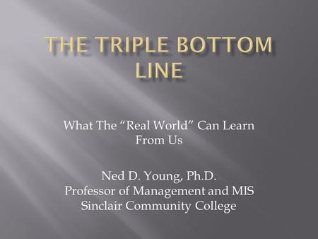 What The “Real World” Can Learn From Us Ned D. Young, Ph.D. Professor of Management and MIS Sinclair Community College.
