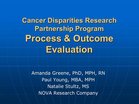 Cancer Disparities Research Partnership Program Process & Outcome Evaluation Amanda Greene, PhD, MPH, RN Paul Young, MBA, MPH Natalie Stultz, MS NOVA Research.