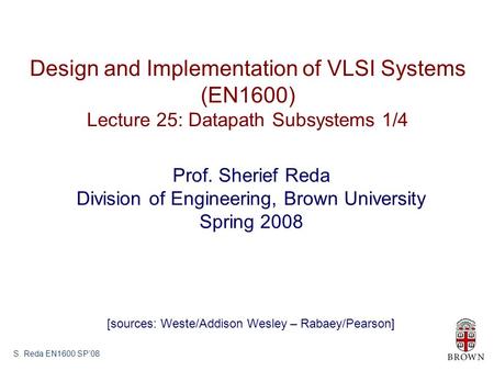 S. Reda EN1600 SP’08 Design and Implementation of VLSI Systems (EN1600) Lecture 25: Datapath Subsystems 1/4 Prof. Sherief Reda Division of Engineering,