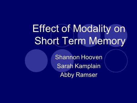 Effect of Modality on Short Term Memory Shannon Hooven Sarah Kamplain Abby Ramser.