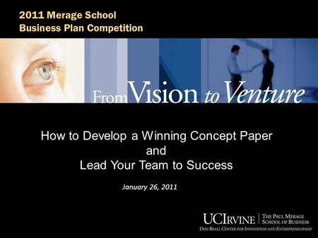 2011 Merage School Business Plan Competition How to Develop a Winning Concept Paper and Lead Your Team to Success January 26, 2011.