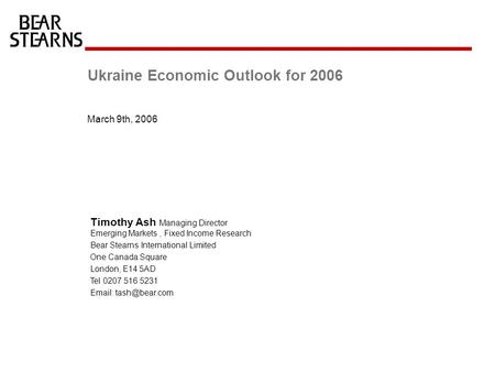 Ukraine Economic Outlook for 2006 March 9th, 2006 Timothy Ash Managing Director Emerging Markets, Fixed Income Research Bear Stearns International Limited.