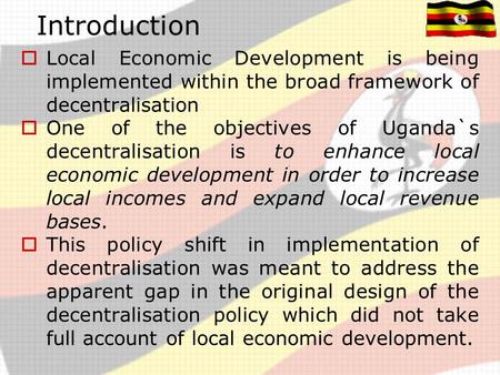 Introduction Local Economic Development is being implemented within the broad framework of decentralisation One of the objectives of Uganda`s decentralisation.