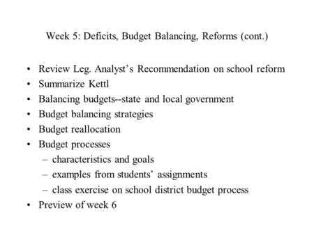 Week 5: Deficits, Budget Balancing, Reforms (cont.) Review Leg. Analyst’s Recommendation on school reform Summarize Kettl Balancing budgets--state and.