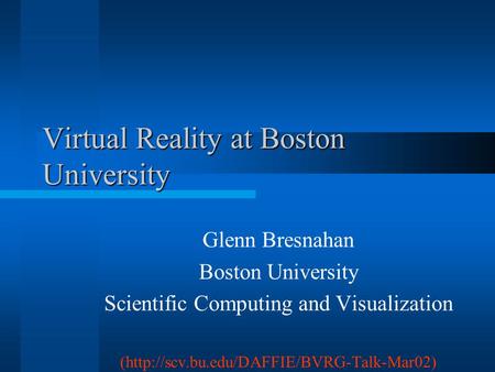 Virtual Reality at Boston University Glenn Bresnahan Boston University Scientific Computing and Visualization (http://scv.bu.edu/DAFFIE/BVRG-Talk-Mar02)