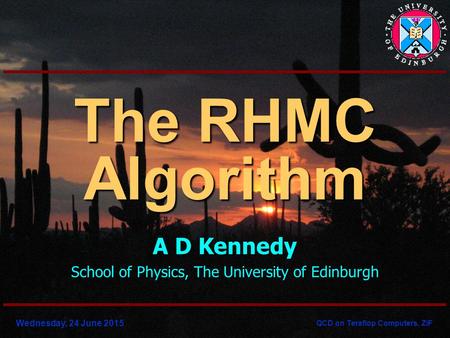Wednesday, 24 June 2015 QCD on Teraflop Computers, ZiF The RHMC Algorithm A D Kennedy School of Physics, The University of Edinburgh.