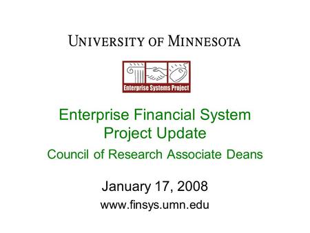 Enterprise Financial System Project Update Council of Research Associate Deans January 17, 2008 www.finsys.umn.edu.