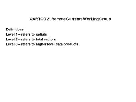 QARTOD 2: Remote Currents Working Group Definitions: Level 1 – refers to radials Level 2 – refers to total vectors Level 3 – refers to higher level data.