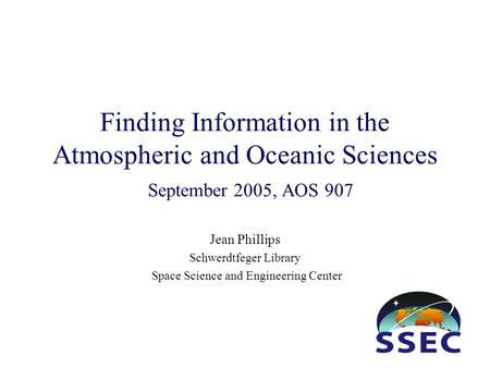 Finding Information in the Atmospheric and Oceanic Sciences September 2005, AOS 907 Jean Phillips Schwerdtfeger Library Space Science and Engineering Center.
