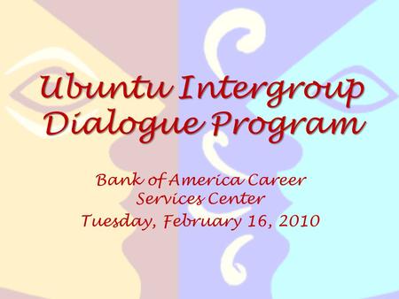 Ubuntu Intergroup Dialogue Program Bank of America Career Services Center Tuesday, February 16, 2010.