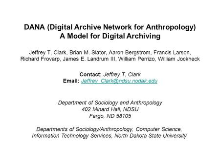 DANA (Digital Archive Network for Anthropology) A Model for Digital Archiving Jeffrey T. Clark, Brian M. Slator, Aaron Bergstrom, Francis Larson, Richard.