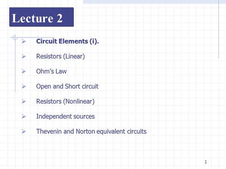 1 Lecture 2  Circuit Elements (i).  Resistors (Linear)  Ohm’s Law  Open and Short circuit  Resistors (Nonlinear)  Independent sources  Thevenin.