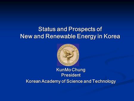 Status and Prospects of New and Renewable Energy in Korea KunMo Chung President Korean Academy of Science and Technology.