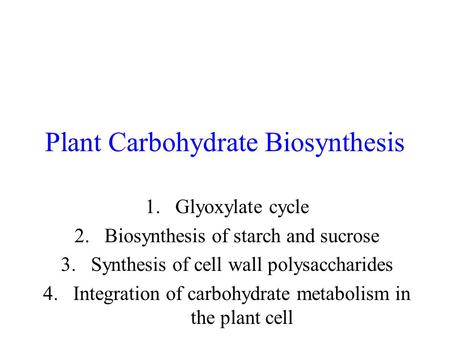 Plant Carbohydrate Biosynthesis 1.Glyoxylate cycle 2.Biosynthesis of starch and sucrose 3.Synthesis of cell wall polysaccharides 4.Integration of carbohydrate.