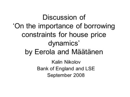 Discussion of ‘On the importance of borrowing constraints for house price dynamics’ by Eerola and Määtänen Kalin Nikolov Bank of England and LSE September.