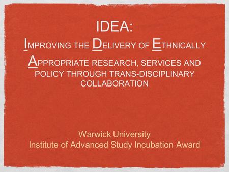 IDEA: I MPROVING THE D ELIVERY OF E THNICALLY A PPROPRIATE RESEARCH, SERVICES AND POLICY THROUGH TRANS-DISCIPLINARY COLLABORATION Warwick University Institute.