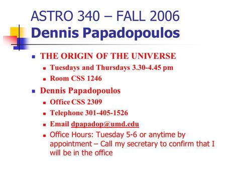ASTRO 340 – FALL 2006 Dennis Papadopoulos THE ORIGIN OF THE UNIVERSE Tuesdays and Thursdays 3.30-4.45 pm Room CSS 1246 Dennis Papadopoulos Office CSS 2309.