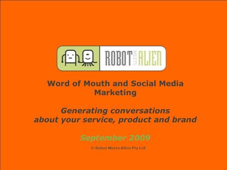 Word of Mouth and Social Media Marketing Generating conversations about your service, product and brand September 2009 © Robot Meets Alien Pty Ltd.