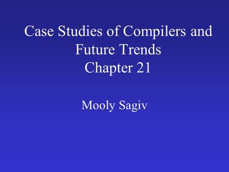 Case Studies of Compilers and Future Trends Chapter 21 Mooly Sagiv.