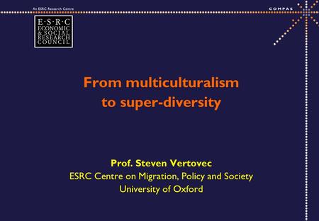 From multiculturalism to super-diversity Prof. Steven Vertovec ESRC Centre on Migration, Policy and Society University of Oxford.