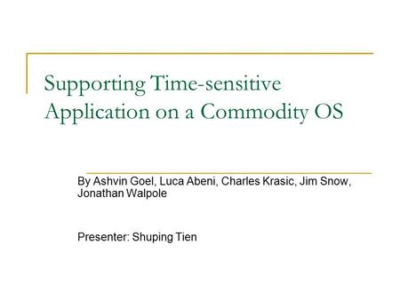 Supporting Time-sensitive Application on a Commodity OS By Ashvin Goel, Luca Abeni, Charles Krasic, Jim Snow, Jonathan Walpole Presenter: Shuping Tien.