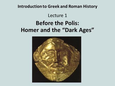 Introduction to Greek and Roman History Lecture 1 Before the Polis: Homer and the “Dark Ages”
