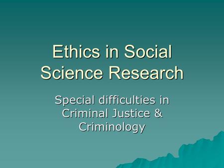 Ethics in Social Science Research Special difficulties in Criminal Justice & Criminology.